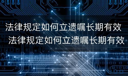 法律规定如何立遗嘱长期有效 法律规定如何立遗嘱长期有效呢