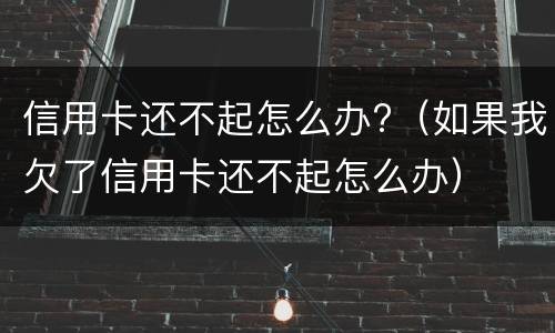 信用卡还不起怎么办?（如果我欠了信用卡还不起怎么办）