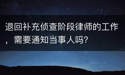 退回补充侦查阶段律师的工作，需要通知当事人吗？