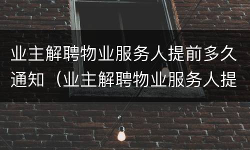 业主解聘物业服务人提前多久通知（业主解聘物业服务人提前多久通知业委会）