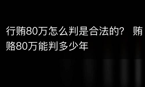 行贿80万怎么判是合法的？ 贿赂80万能判多少年