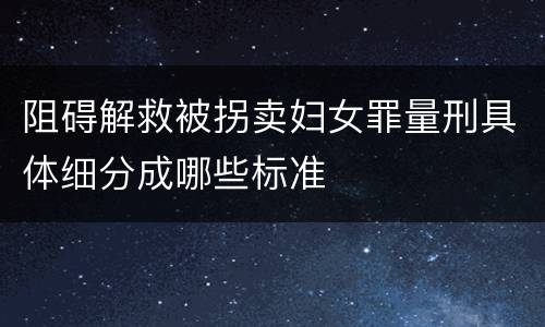 阻碍解救被拐卖妇女罪量刑具体细分成哪些标准