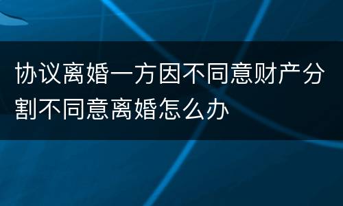 协议离婚一方因不同意财产分割不同意离婚怎么办