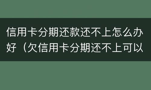 信用卡分期还款还不上怎么办好（欠信用卡分期还不上可以协商解决吗）