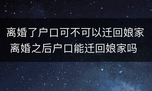 离婚了户口可不可以迁回娘家 离婚之后户口能迁回娘家吗