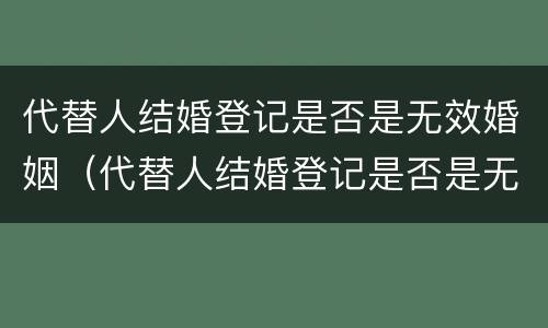 代替人结婚登记是否是无效婚姻（代替人结婚登记是否是无效婚姻关系）