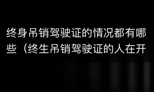 终身吊销驾驶证的情况都有哪些（终生吊销驾驶证的人在开车会怎么样）