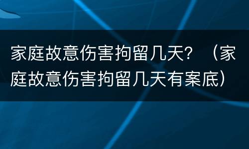 家庭故意伤害拘留几天？（家庭故意伤害拘留几天有案底）