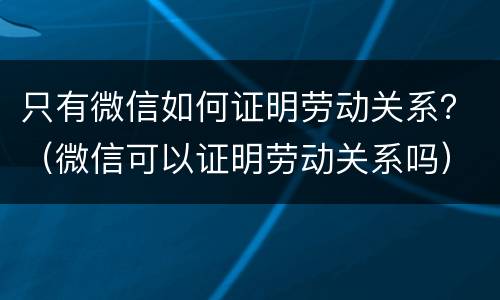 只有微信如何证明劳动关系？（微信可以证明劳动关系吗）