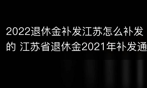 2022退休金补发江苏怎么补发的 江苏省退休金2021年补发通知