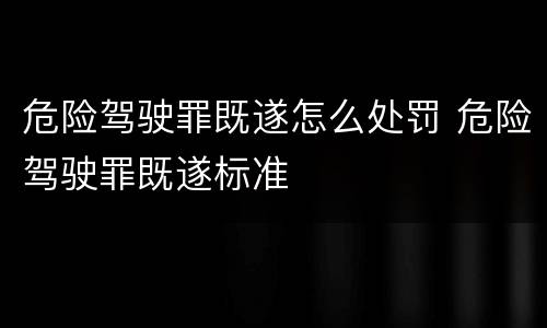 危险驾驶罪既遂怎么处罚 危险驾驶罪既遂标准