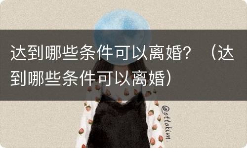 达到哪些条件可以离婚？（达到哪些条件可以离婚）