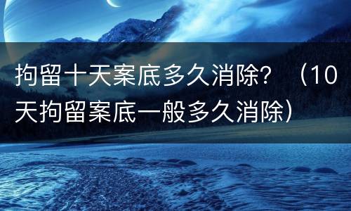 拘留十天案底多久消除？（10天拘留案底一般多久消除）