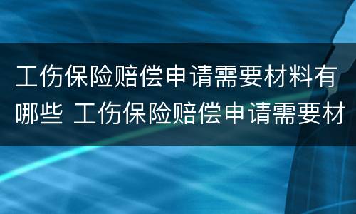 工伤保险赔偿申请需要材料有哪些 工伤保险赔偿申请需要材料有哪些呢