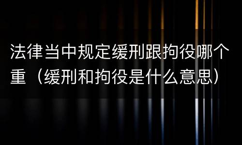 法律当中规定缓刑跟拘役哪个重（缓刑和拘役是什么意思）