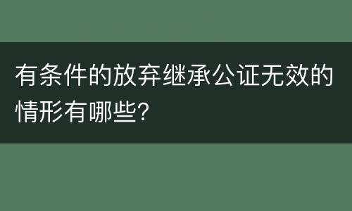 有条件的放弃继承公证无效的情形有哪些？