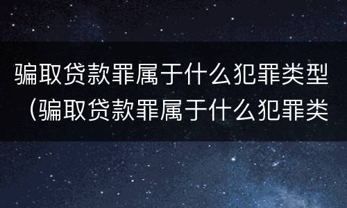 骗取贷款罪属于什么犯罪类型（骗取贷款罪属于什么犯罪类型的）