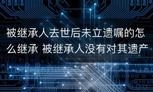 被继承人去世后未立遗嘱的怎么继承 被继承人没有对其遗产的处理