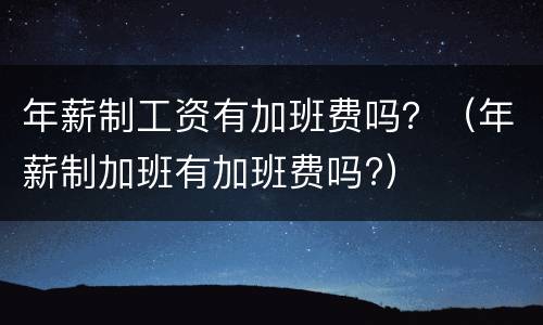 年薪制工资有加班费吗？（年薪制加班有加班费吗?）