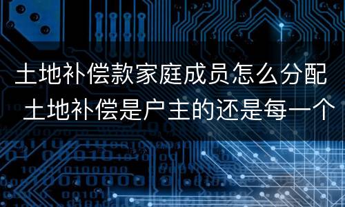 土地补偿款家庭成员怎么分配 土地补偿是户主的还是每一个家庭成员的?