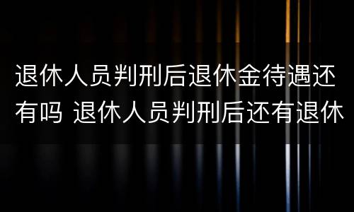 退休人员判刑后退休金待遇还有吗 退休人员判刑后还有退休工资吗