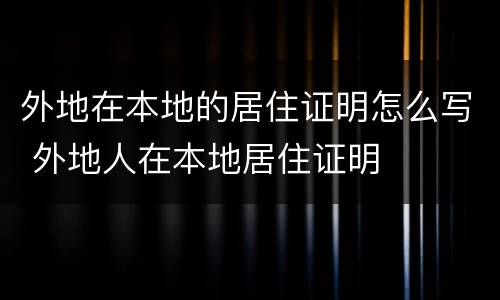 外地在本地的居住证明怎么写 外地人在本地居住证明