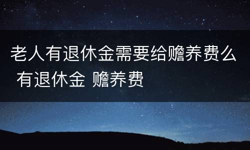 老人有退休金需要给赡养费么 有退休金 赡养费