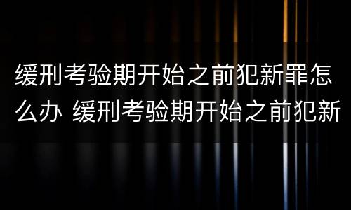 缓刑考验期开始之前犯新罪怎么办 缓刑考验期开始之前犯新罪怎么办呢