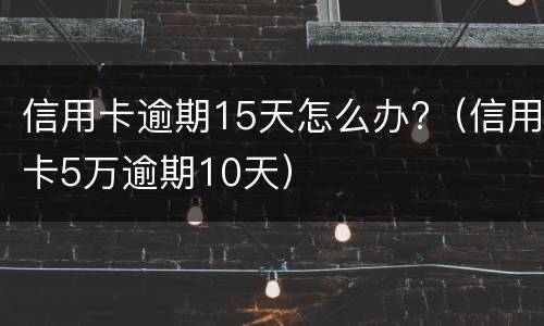 信用卡逾期15天怎么办?（信用卡5万逾期10天）