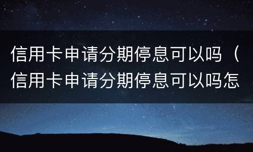 信用卡申请分期停息可以吗（信用卡申请分期停息可以吗怎么申请）