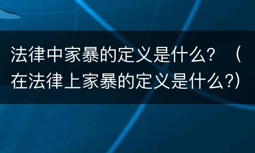 法律中家暴的定义是什么？（在法律上家暴的定义是什么?）