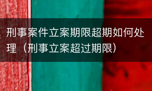 刑事案件立案期限超期如何处理（刑事立案超过期限）