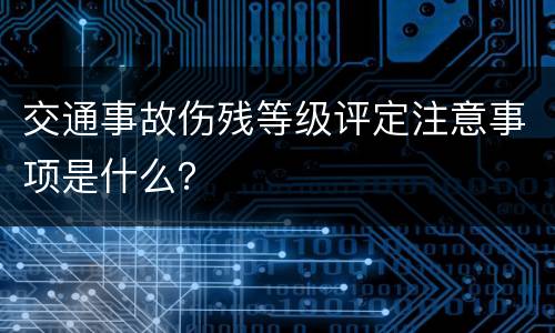 交通事故伤残等级评定注意事项是什么？