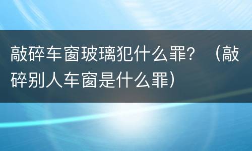 敲碎车窗玻璃犯什么罪？（敲碎别人车窗是什么罪）