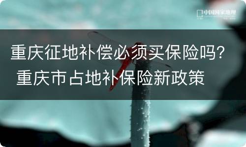 重庆征地补偿必须买保险吗？ 重庆市占地补保险新政策