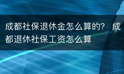 成都社保退休金怎么算的？ 成都退休社保工资怎么算