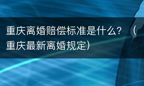 重庆离婚赔偿标准是什么？（重庆最新离婚规定）