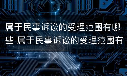 属于民事诉讼的受理范围有哪些 属于民事诉讼的受理范围有哪些