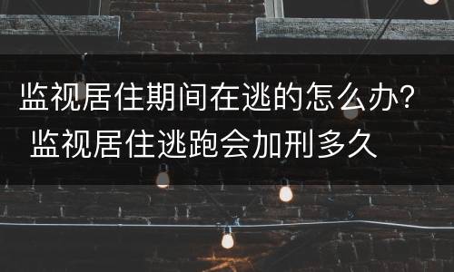 监视居住期间在逃的怎么办？ 监视居住逃跑会加刑多久