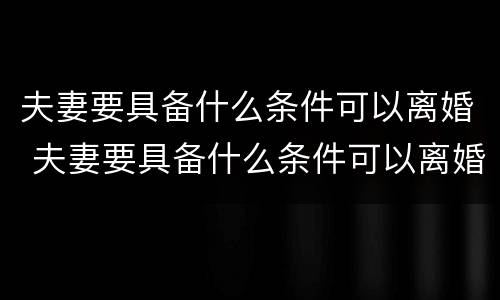 夫妻要具备什么条件可以离婚 夫妻要具备什么条件可以离婚呢