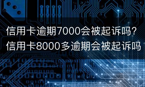 信用卡逾期7000会被起诉吗? 信用卡8000多逾期会被起诉吗