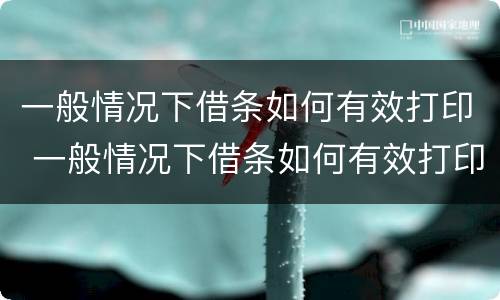 一般情况下借条如何有效打印 一般情况下借条如何有效打印出来