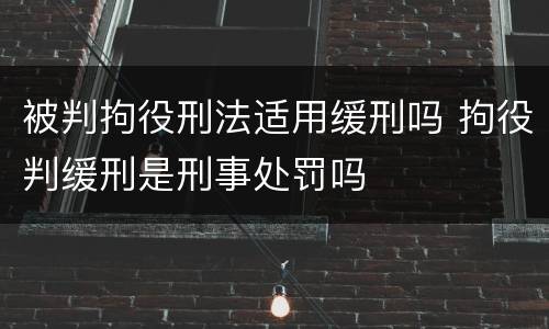 被判拘役刑法适用缓刑吗 拘役判缓刑是刑事处罚吗