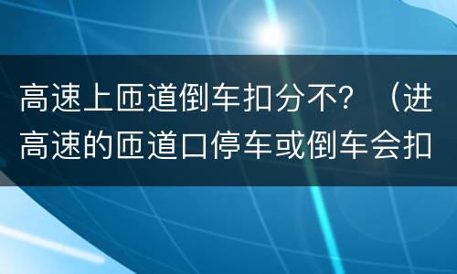 高速上匝道倒车扣分不？（进高速的匝道口停车或倒车会扣分吗）