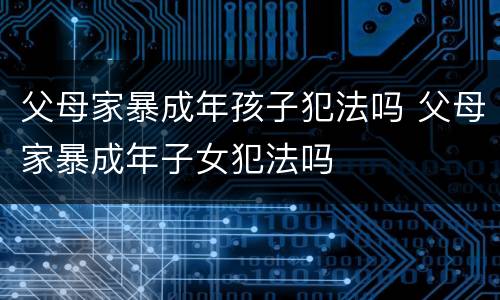 父母家暴成年孩子犯法吗 父母家暴成年子女犯法吗