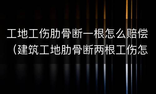 工地工伤肋骨断一根怎么赔偿（建筑工地肋骨断两根工伤怎么赔偿）