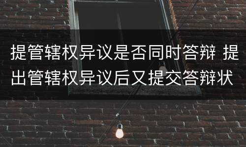 提管辖权异议是否同时答辩 提出管辖权异议后又提交答辩状