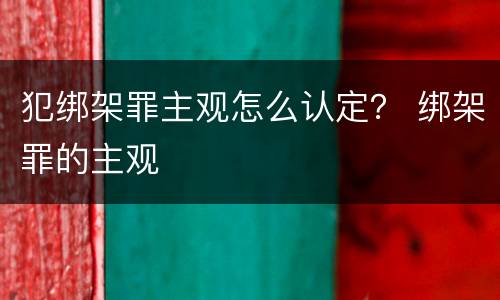 犯绑架罪主观怎么认定？ 绑架罪的主观