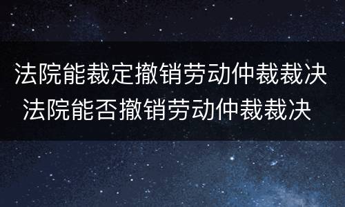 法院能裁定撤销劳动仲裁裁决 法院能否撤销劳动仲裁裁决