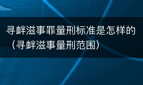 寻衅滋事罪量刑标准是怎样的（寻衅滋事量刑范围）